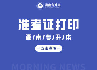 湖南專升本 湖南專升本準(zhǔn)考證打印 湖南專升本準(zhǔn)考證打印入口