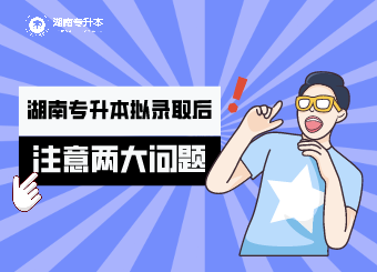 湖南專升本擬錄取后，你要注意的兩大問題