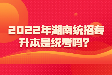 2022年湖南統(tǒng)招專(zhuān)升本是統(tǒng)考嗎？