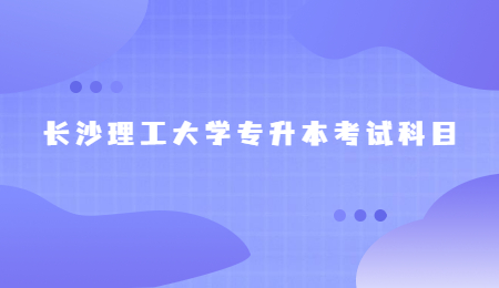 長沙理工大學(xué)專升本考試科目