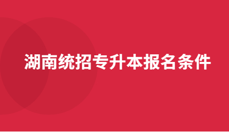 湖南統(tǒng)招專升本報(bào)名條件