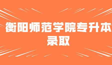 衡陽師范學(xué)院專升本錄取
