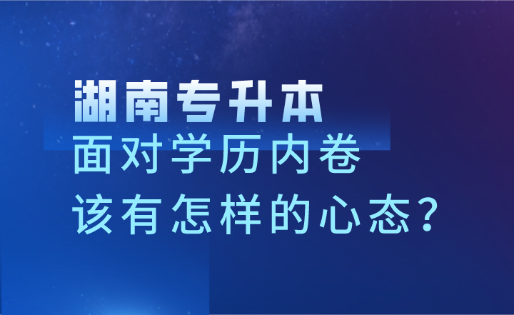 面對學(xué)歷內(nèi)卷，湖南專升本考生該有怎樣的心態(tài)？