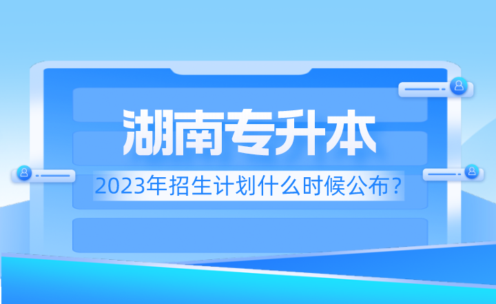 2023年湖南專升本招生計(jì)劃什么時(shí)候公布？
