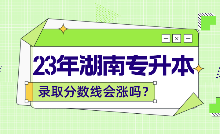 2023年湖南專升本錄取分?jǐn)?shù)線會漲嗎？