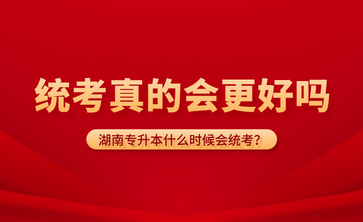 湖南專升本什么時候會統考？統考真的會更好嗎？
