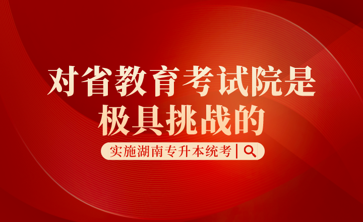 實(shí)施湖南專升本統(tǒng)考，對(duì)省教育考試院是極具挑戰(zhàn)的！