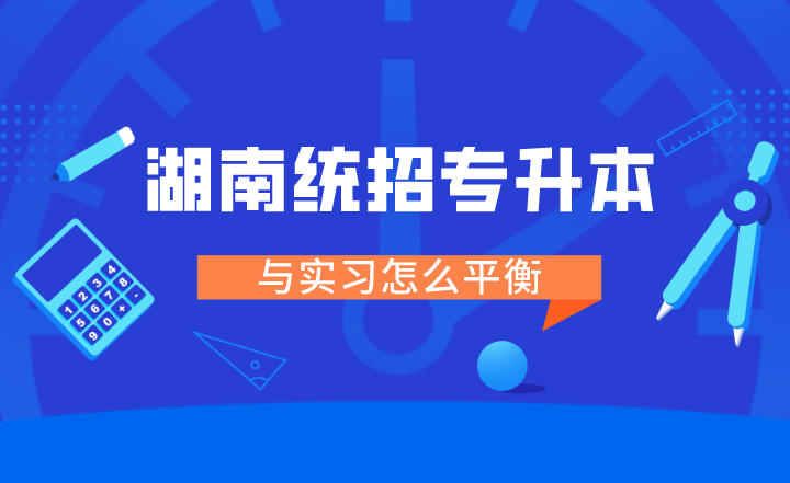 湖南統招專升本與實習怎么平衡！