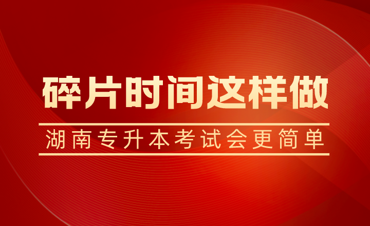 碎片時(shí)間這樣做，湖南專升本考試會(huì)更簡(jiǎn)單