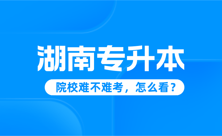 湖南專升本院校難不難考，怎么看？