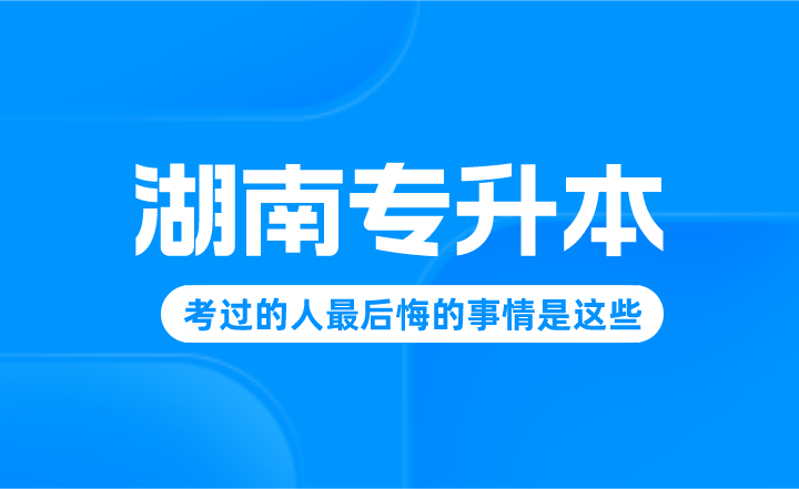 湖南專升本考過的人最后悔的事情是這些！進(jìn)來避雷