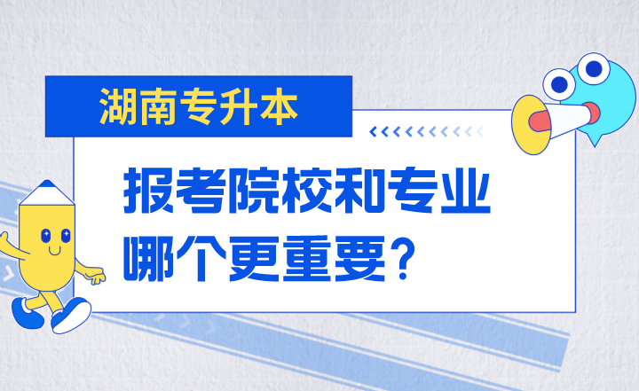 湖南專升本報考院校和專業(yè)哪個更重要？
