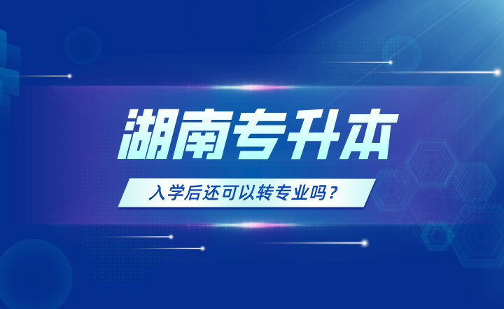 湖南專升本入學后還可以轉專業嗎？