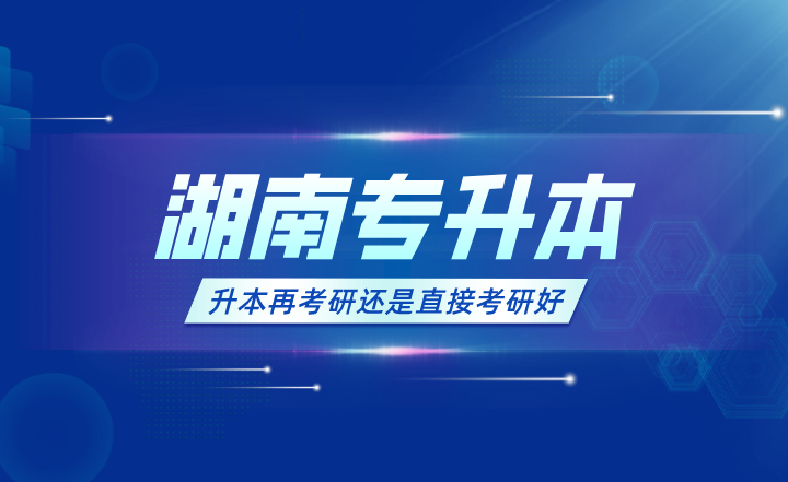 2024年湖南專升本先升本再考研還是直接考研好？