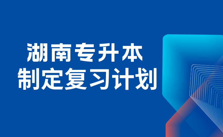 2024年湖南專升本考試如何制定復習計劃？