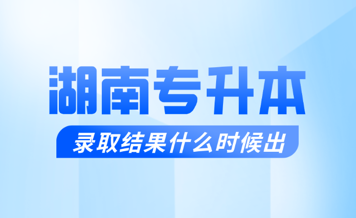 湖南專升本錄取結果什么時候出？