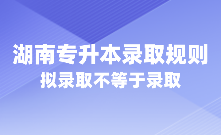 2024年湖南專升本錄取規(guī)則，擬錄取不等于錄取