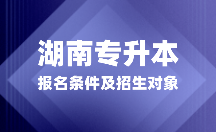 2025年湖南專升本報名條件是什么？招生對象有哪些？