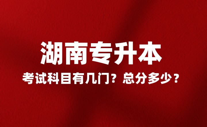 2025年湖南專升本考試科目有幾門？總分多少？