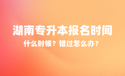 2025年湖南專升本報名時間什么時候？錯過怎么辦？