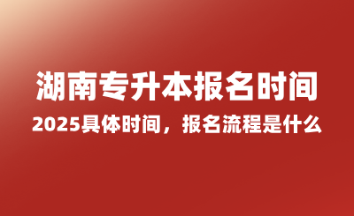 湖南專升本報名時間2025具體時間，報名流程是什么？