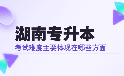 湖南專升本考試難度主要體現(xiàn)在哪些方面？