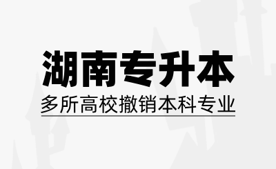 湖南專升本多所高校撤銷本科專業(yè)，報考務(wù)必要謹(jǐn)慎