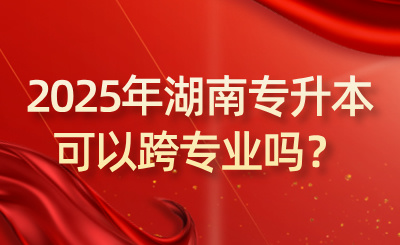2025年湖南專升本可以跨專業嗎？