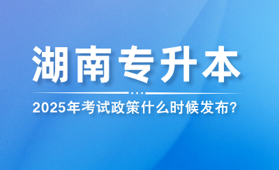 2025年湖南專升本考試政策什么時候發布？