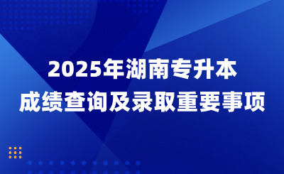 2025年湖南專升本成績查詢及錄取重要事項！